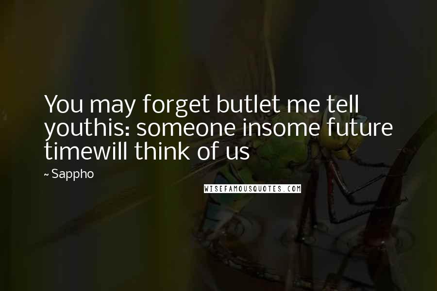 Sappho Quotes: You may forget butlet me tell youthis: someone insome future timewill think of us