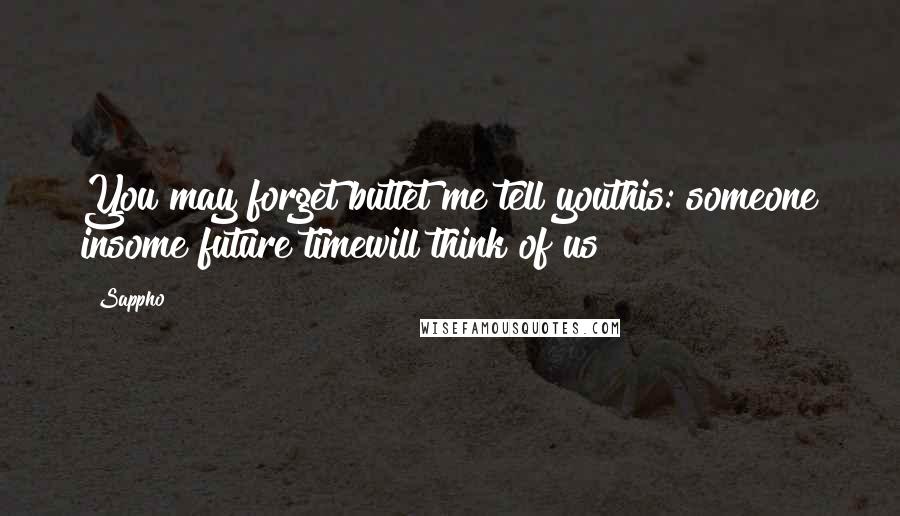 Sappho Quotes: You may forget butlet me tell youthis: someone insome future timewill think of us