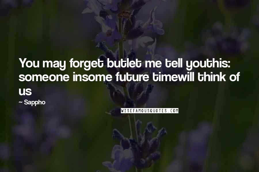 Sappho Quotes: You may forget butlet me tell youthis: someone insome future timewill think of us