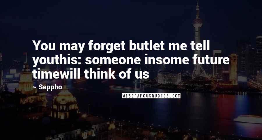 Sappho Quotes: You may forget butlet me tell youthis: someone insome future timewill think of us