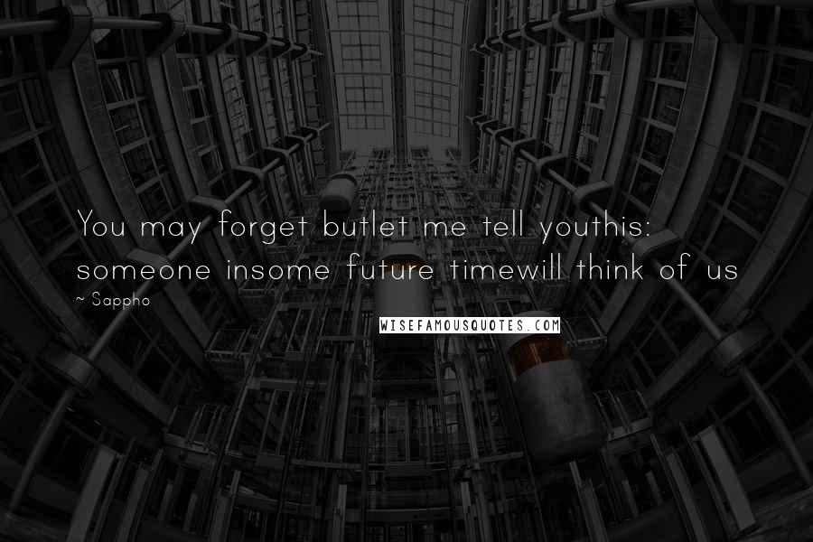 Sappho Quotes: You may forget butlet me tell youthis: someone insome future timewill think of us