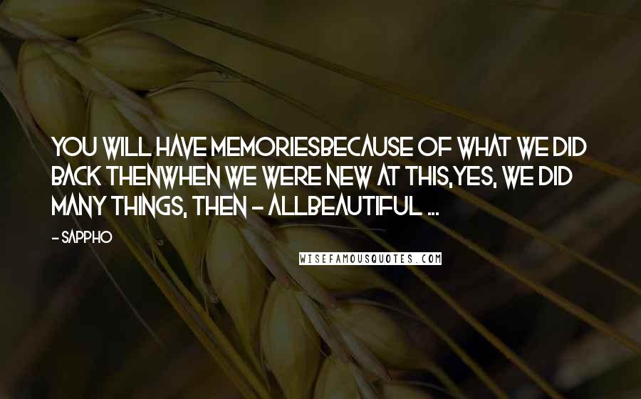 Sappho Quotes: You will have memoriesBecause of what we did back thenWhen we were new at this,Yes, we did many things, then - allBeautiful ...