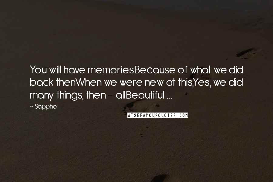 Sappho Quotes: You will have memoriesBecause of what we did back thenWhen we were new at this,Yes, we did many things, then - allBeautiful ...