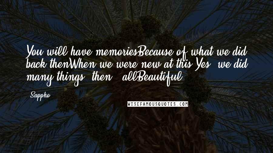 Sappho Quotes: You will have memoriesBecause of what we did back thenWhen we were new at this,Yes, we did many things, then - allBeautiful ...