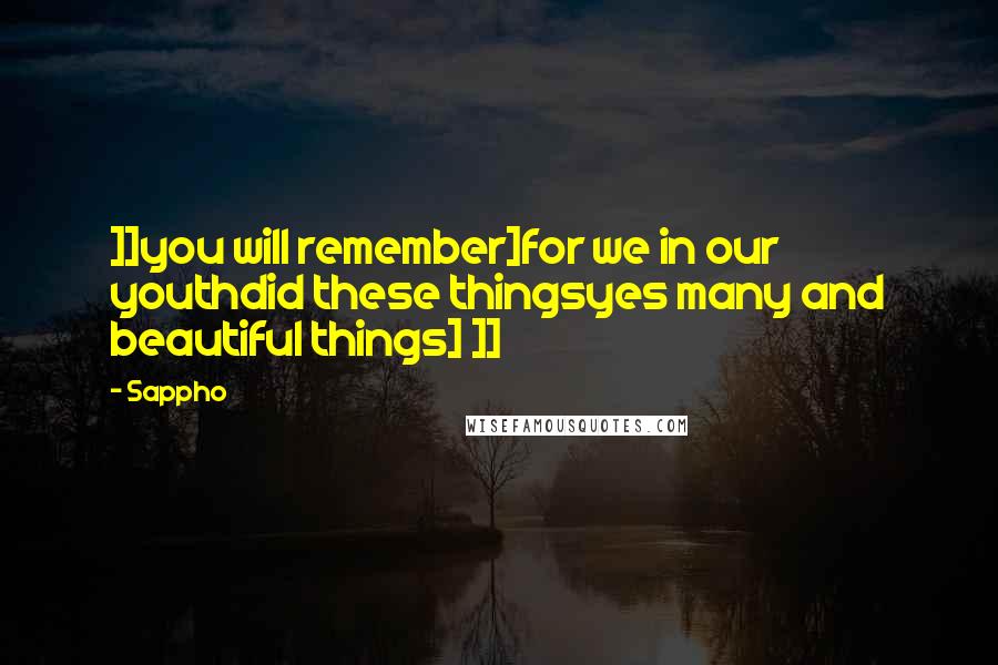 Sappho Quotes: ]]you will remember]for we in our youthdid these thingsyes many and beautiful things] ]]
