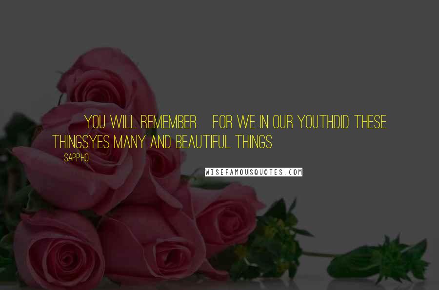 Sappho Quotes: ]]you will remember]for we in our youthdid these thingsyes many and beautiful things] ]]