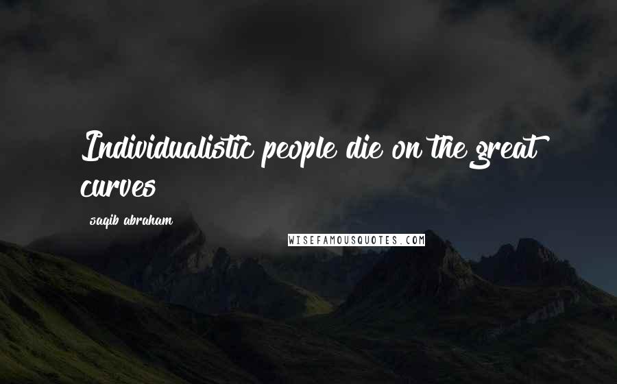 Saqib Abraham Quotes: Individualistic people die on the great curves