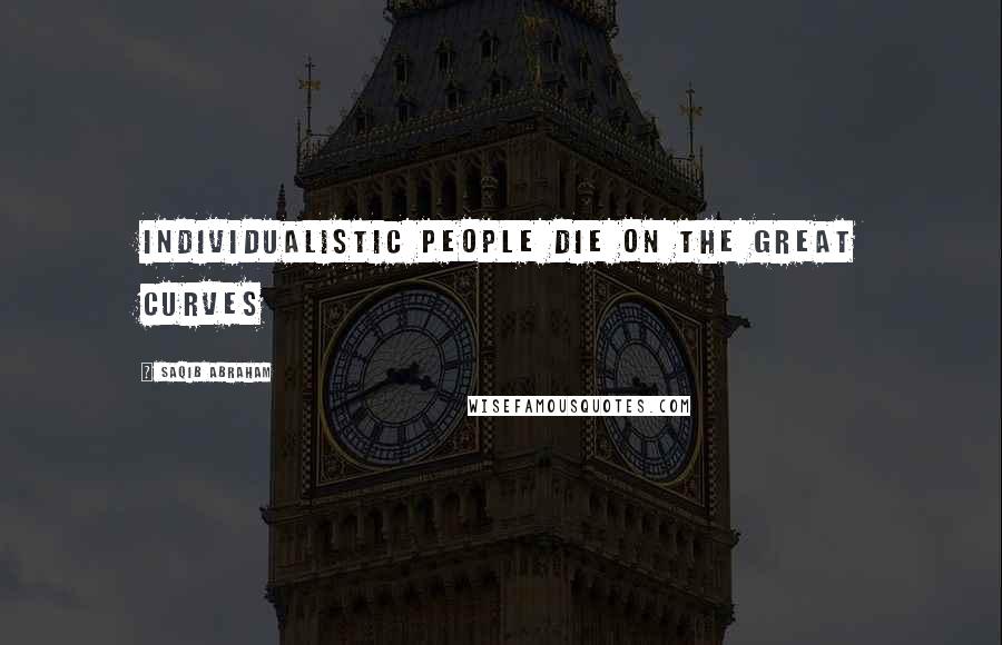 Saqib Abraham Quotes: Individualistic people die on the great curves