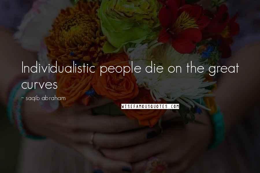 Saqib Abraham Quotes: Individualistic people die on the great curves