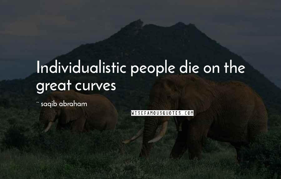 Saqib Abraham Quotes: Individualistic people die on the great curves