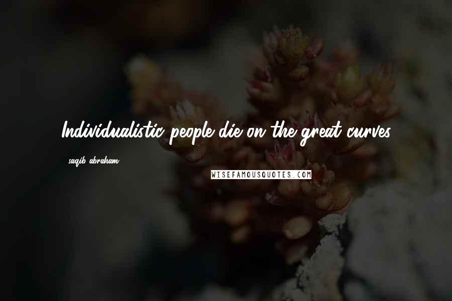 Saqib Abraham Quotes: Individualistic people die on the great curves