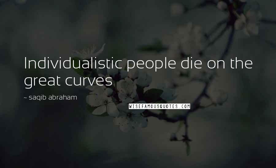 Saqib Abraham Quotes: Individualistic people die on the great curves