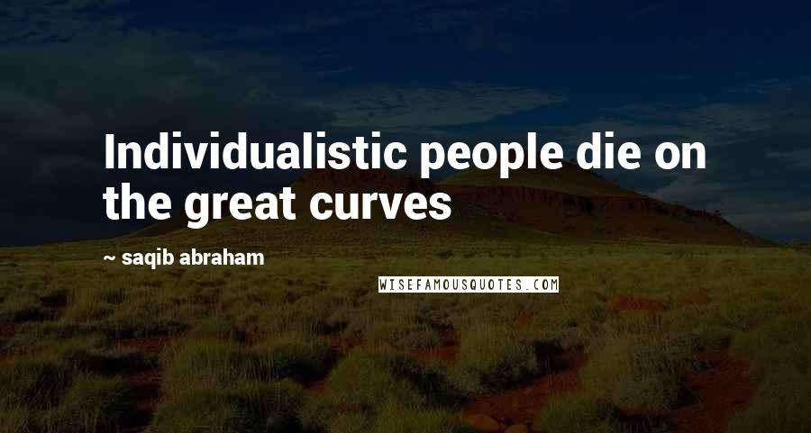 Saqib Abraham Quotes: Individualistic people die on the great curves