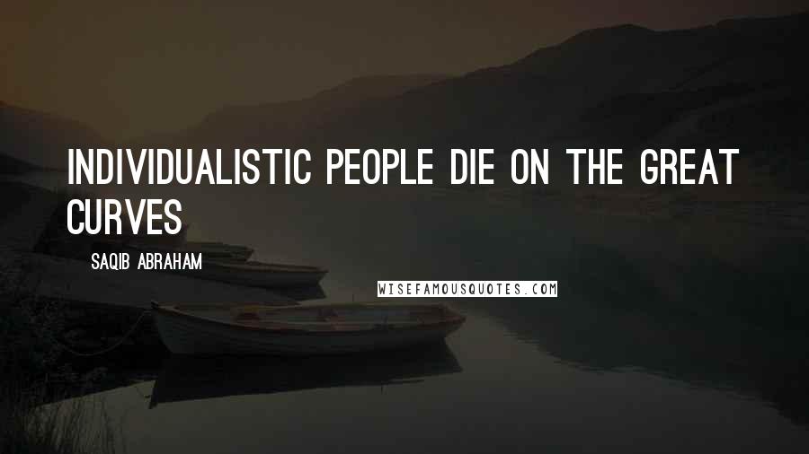 Saqib Abraham Quotes: Individualistic people die on the great curves