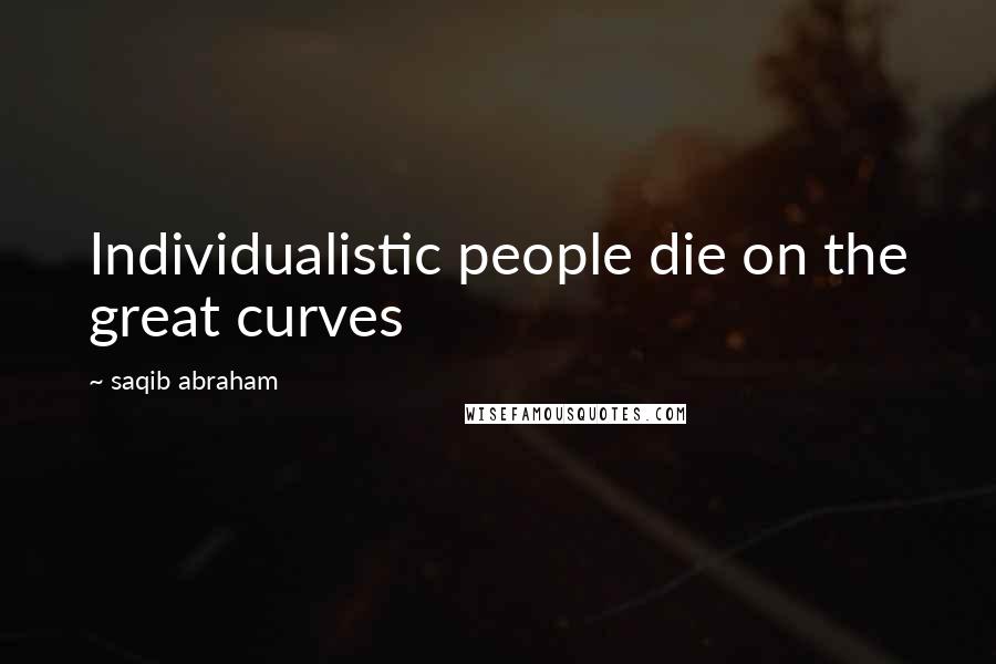 Saqib Abraham Quotes: Individualistic people die on the great curves