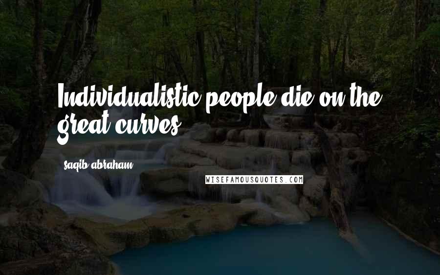 Saqib Abraham Quotes: Individualistic people die on the great curves