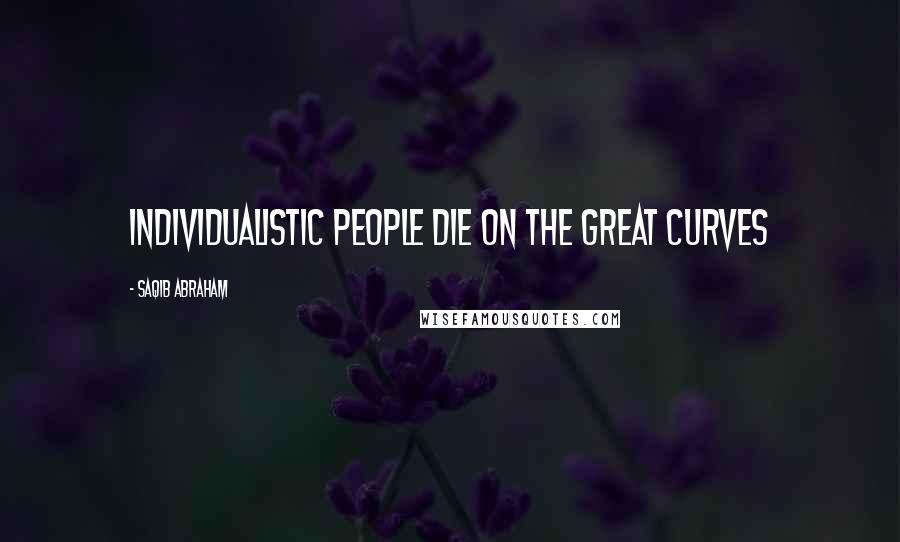 Saqib Abraham Quotes: Individualistic people die on the great curves