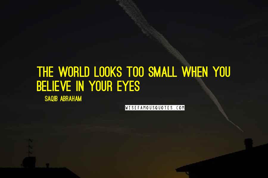 Saqib Abraham Quotes: The world looks too small when you believe in your eyes