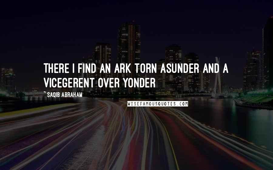 Saqib Abraham Quotes: There I find an Ark torn asunder and a Vicegerent over Yonder