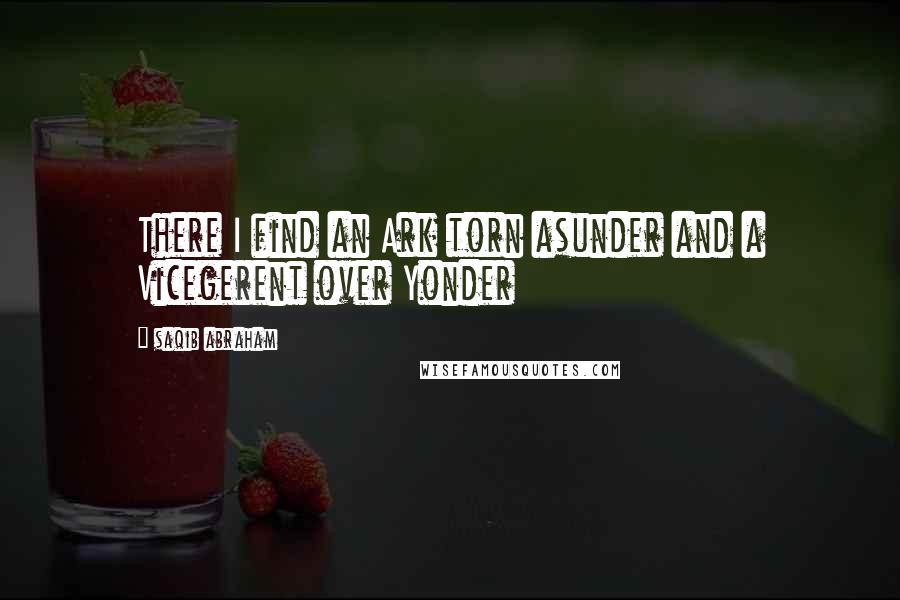 Saqib Abraham Quotes: There I find an Ark torn asunder and a Vicegerent over Yonder