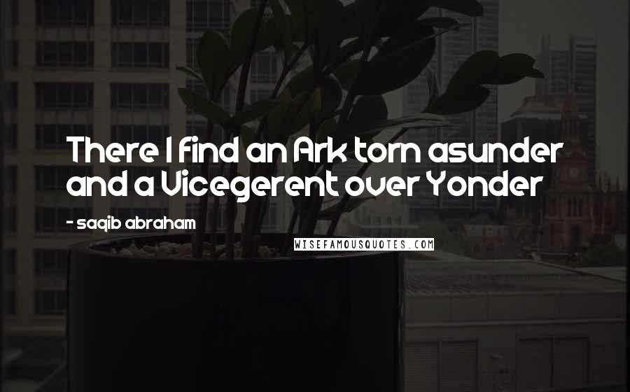 Saqib Abraham Quotes: There I find an Ark torn asunder and a Vicegerent over Yonder