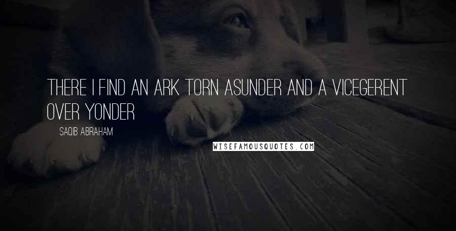 Saqib Abraham Quotes: There I find an Ark torn asunder and a Vicegerent over Yonder