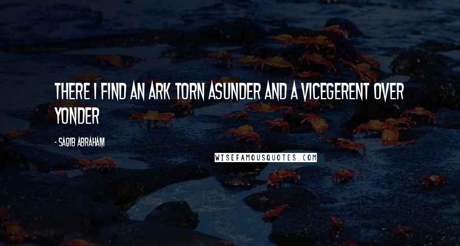 Saqib Abraham Quotes: There I find an Ark torn asunder and a Vicegerent over Yonder