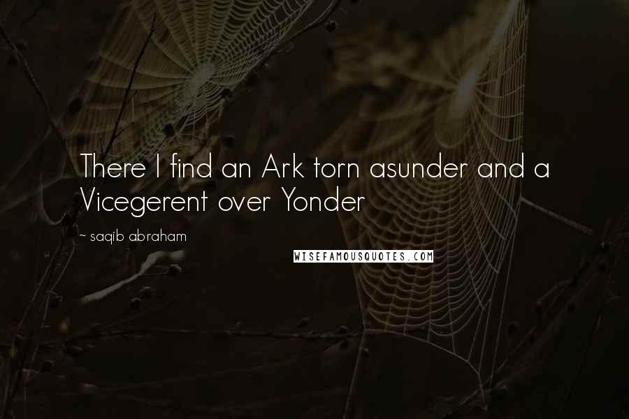 Saqib Abraham Quotes: There I find an Ark torn asunder and a Vicegerent over Yonder