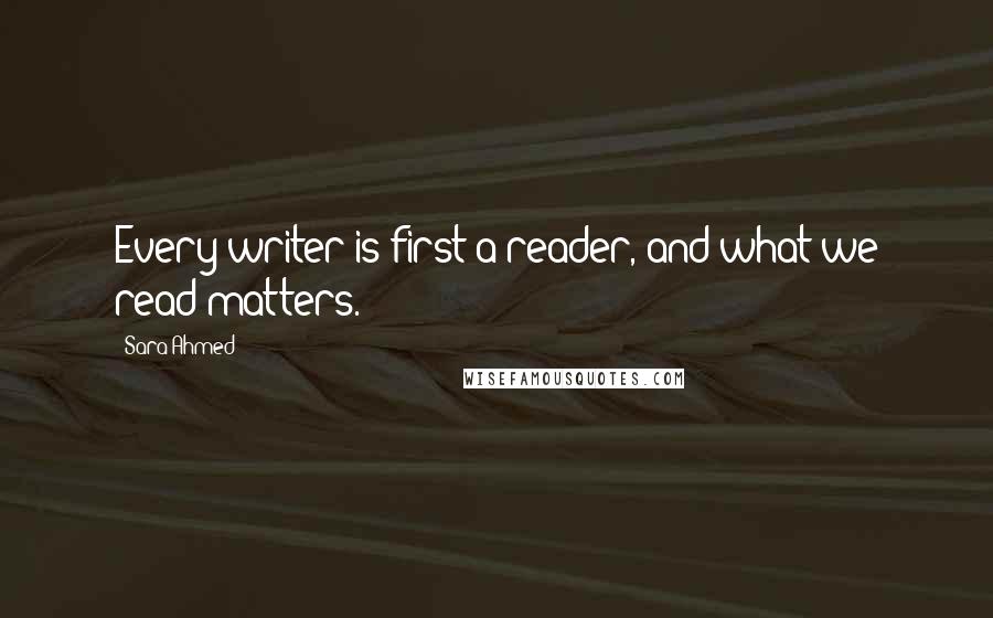 Sara Ahmed Quotes: Every writer is first a reader, and what we read matters.