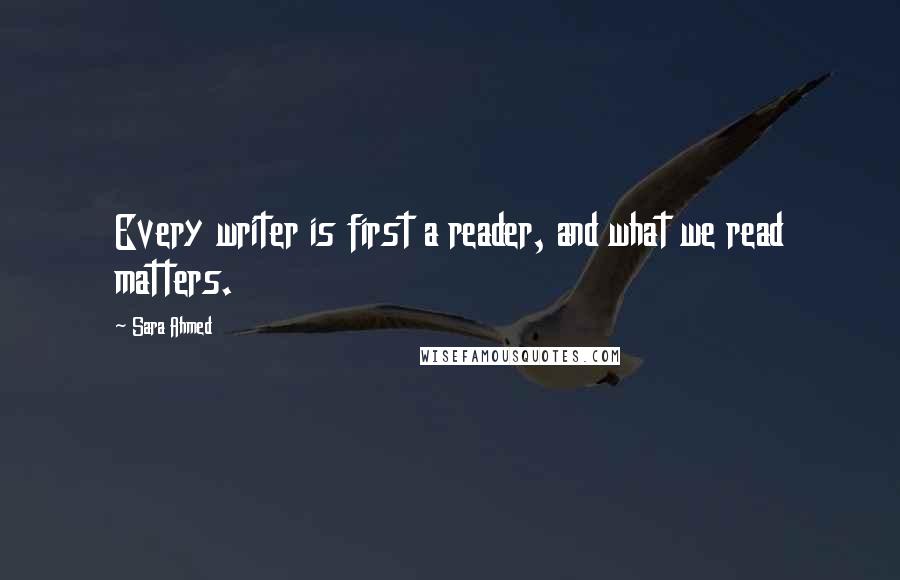 Sara Ahmed Quotes: Every writer is first a reader, and what we read matters.