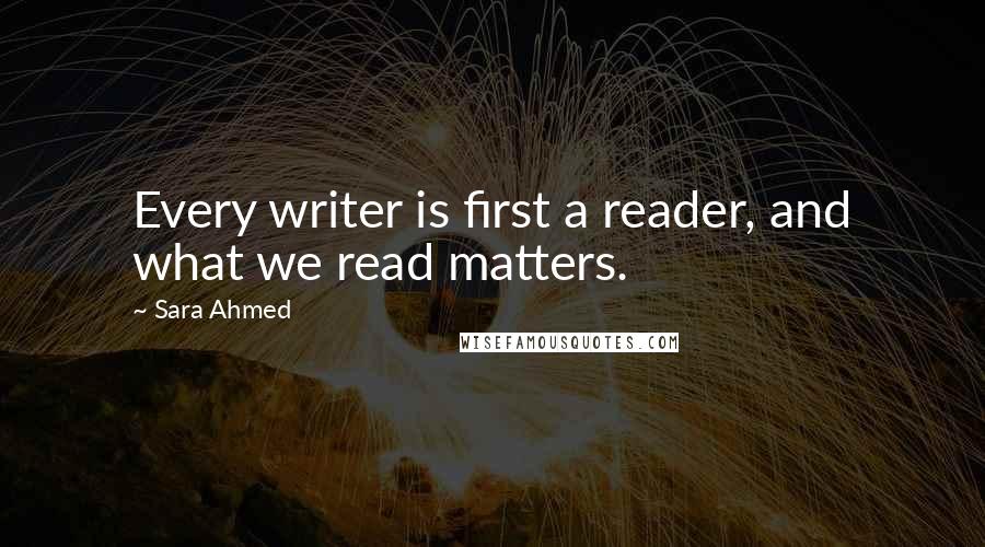 Sara Ahmed Quotes: Every writer is first a reader, and what we read matters.