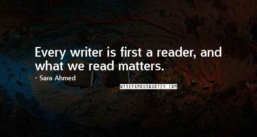 Sara Ahmed Quotes: Every writer is first a reader, and what we read matters.