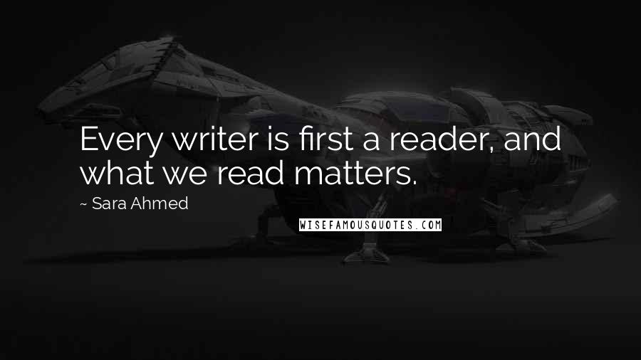 Sara Ahmed Quotes: Every writer is first a reader, and what we read matters.