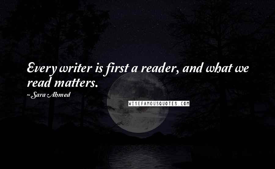 Sara Ahmed Quotes: Every writer is first a reader, and what we read matters.