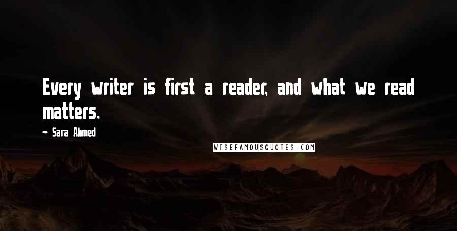 Sara Ahmed Quotes: Every writer is first a reader, and what we read matters.