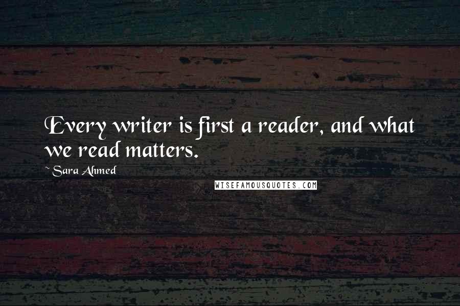 Sara Ahmed Quotes: Every writer is first a reader, and what we read matters.