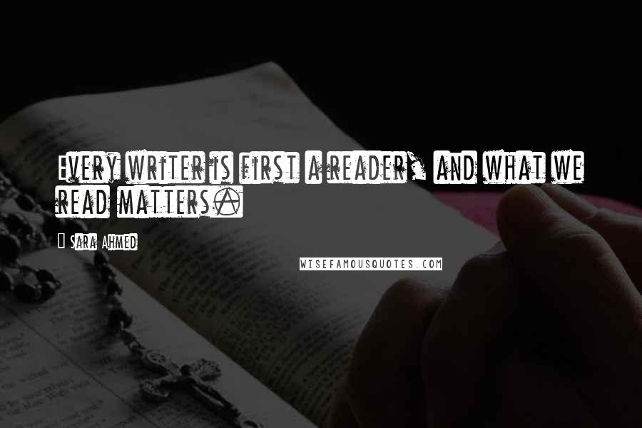 Sara Ahmed Quotes: Every writer is first a reader, and what we read matters.