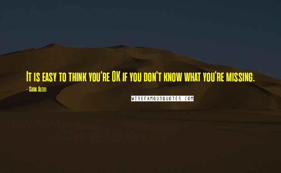 Sara Alexi Quotes: It is easy to think you're OK if you don't know what you're missing.