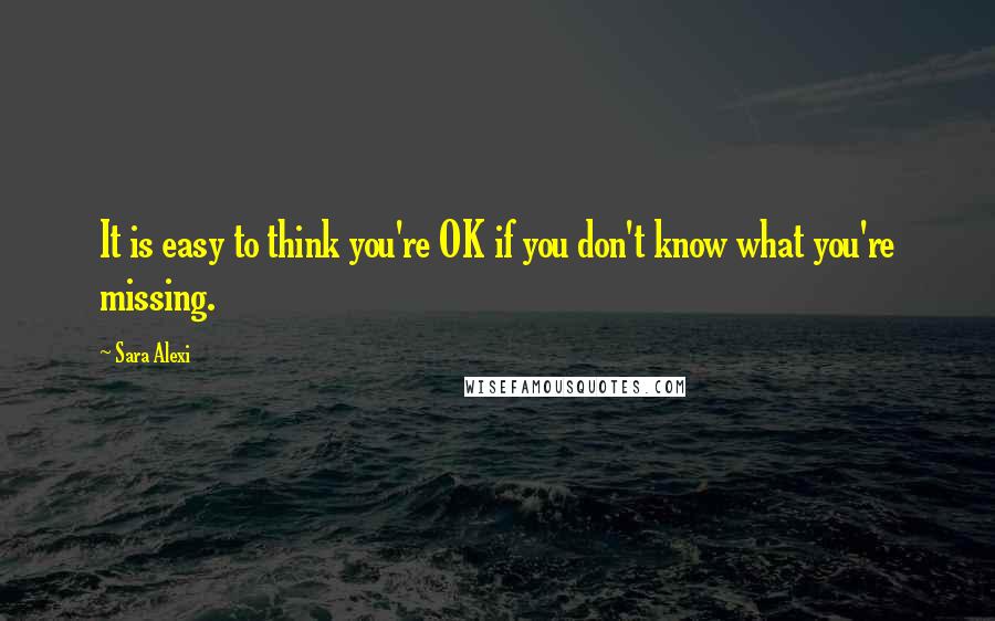 Sara Alexi Quotes: It is easy to think you're OK if you don't know what you're missing.