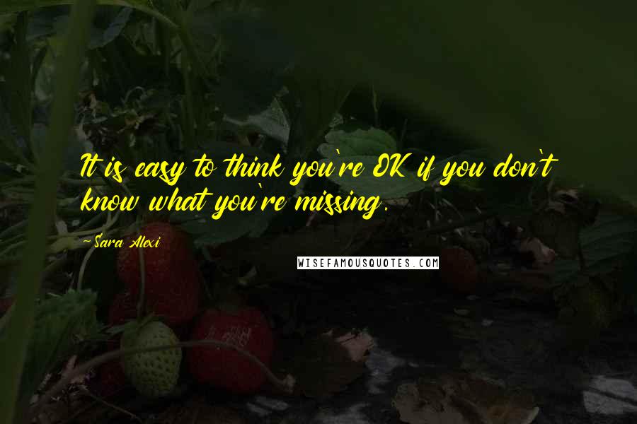 Sara Alexi Quotes: It is easy to think you're OK if you don't know what you're missing.