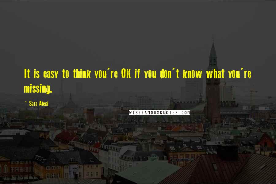 Sara Alexi Quotes: It is easy to think you're OK if you don't know what you're missing.