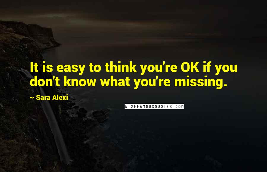 Sara Alexi Quotes: It is easy to think you're OK if you don't know what you're missing.