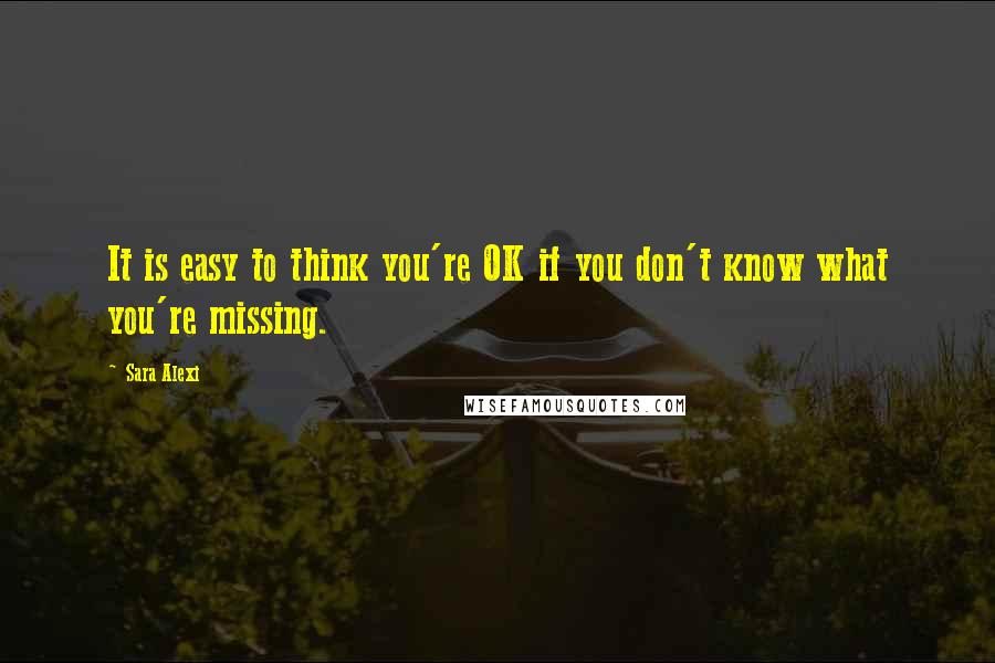 Sara Alexi Quotes: It is easy to think you're OK if you don't know what you're missing.