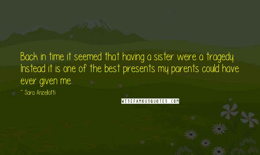 Sara Anzellotti Quotes: Back in time it seemed that having a sister were a tragedy. Instead it is one of the best presents my parents could have ever given me.