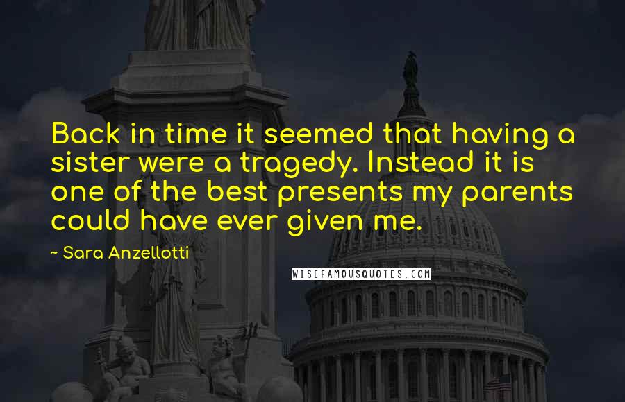 Sara Anzellotti Quotes: Back in time it seemed that having a sister were a tragedy. Instead it is one of the best presents my parents could have ever given me.