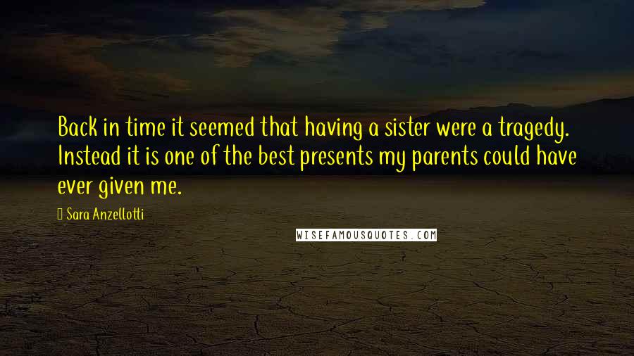 Sara Anzellotti Quotes: Back in time it seemed that having a sister were a tragedy. Instead it is one of the best presents my parents could have ever given me.