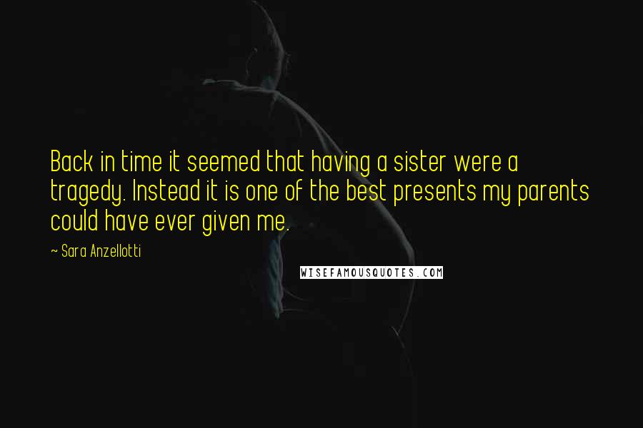 Sara Anzellotti Quotes: Back in time it seemed that having a sister were a tragedy. Instead it is one of the best presents my parents could have ever given me.