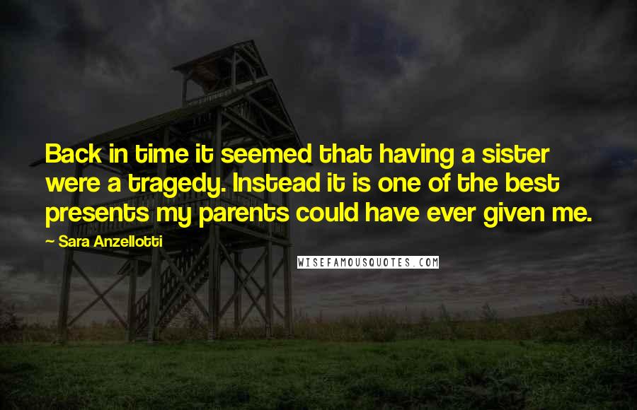 Sara Anzellotti Quotes: Back in time it seemed that having a sister were a tragedy. Instead it is one of the best presents my parents could have ever given me.