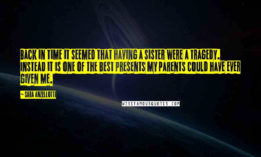 Sara Anzellotti Quotes: Back in time it seemed that having a sister were a tragedy. Instead it is one of the best presents my parents could have ever given me.