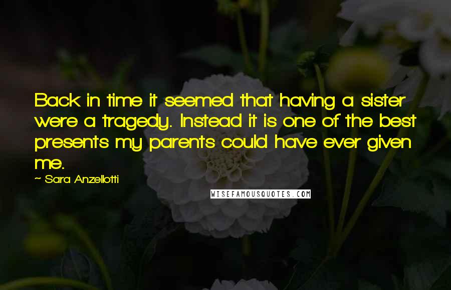 Sara Anzellotti Quotes: Back in time it seemed that having a sister were a tragedy. Instead it is one of the best presents my parents could have ever given me.